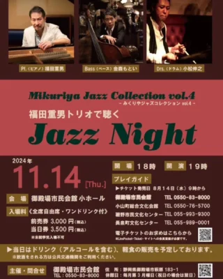 みくりやジャズコレクションvol.4
福田重男トリオで聴く  Jazz  Night

お好きなお飲み物や軽食を片手に気軽にジャズを楽しみませんか？
「みくりやジャズコレクション」今回の出演者は、約2年ぶりに福田重男トリオが登場します！

当日は軽食販売を予定しております。
※飲酒をされる方は公共交通機関をご利用ください。

【日　時】2024年11月14日（木）開演19:00（開場 18:00）
【会　場】御殿場市民会館 小ホール
【入場料】全席自由席・ワンドリンク付
前売券 3,000円（税込）
当日券 3,500円（税込）
※未就学児入場不可

【出演者】
福田重男（ピアノ）
金森もとい（ベース）
小松伸之（ドラム）

【プレイガイド】
御殿場市民会館             TEL 0550-83-8000
小山町総合文化会館      TEL 0550-76-5700
裾野市民文化センター   TEL 055-993-9300
長泉町文化センター　   TEL 055-989-0001

#みくりやジャズコレクション #福田重男 さん #金森もとい さん #小松伸之 さん #御殿場市民会館 #gnews3776 #gotembagram #gotembasen_net #gotembashiminkaikan #gotemba #ワンドリンク #jazz